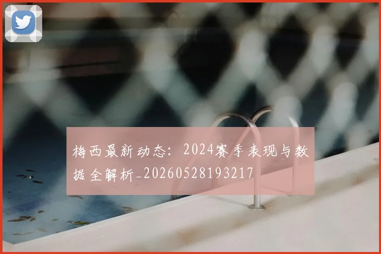 梅西最新动态:2024赛季表现与数据全解析_20260528193217