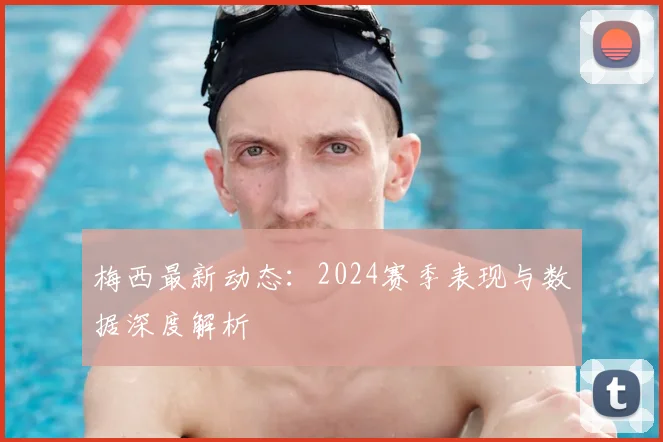 梅西最新动态:2024赛季表现与数据深度解析