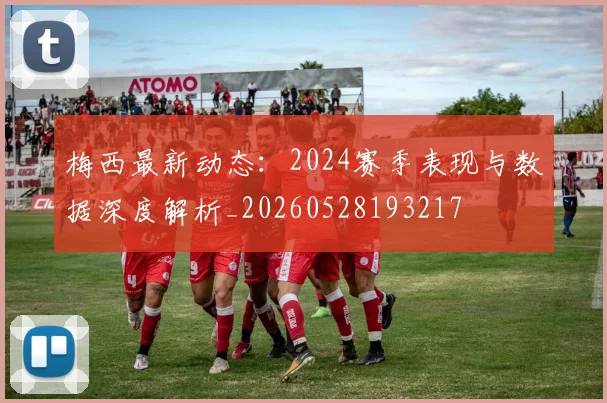 梅西最新动态：2024赛季表现与数据深度解析_20260528193217