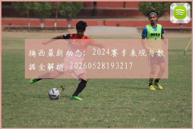 梅西最新动态：2024赛季表现与数据全解析_20260528193217