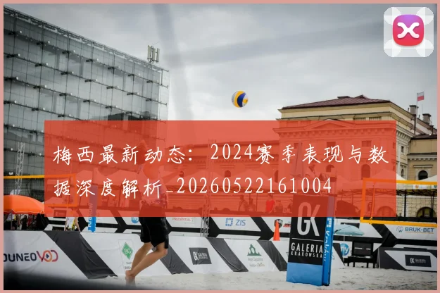 梅西最新动态:2024赛季表现与数据深度解析_20260522161004